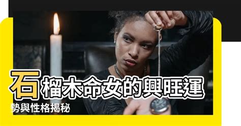 石榴木命女|【石榴木命女】石榴木命女的興旺運勢與性格揭秘